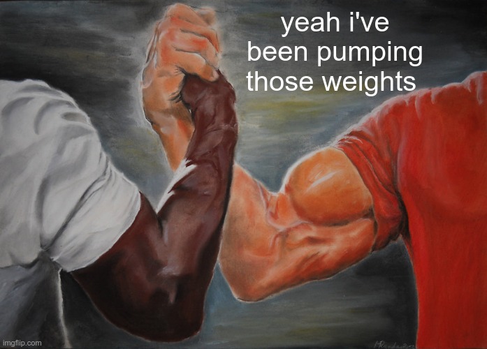 Epic Handshake Meme | yeah i've been pumping those weights | image tagged in memes,epic handshake | made w/ Imgflip meme maker