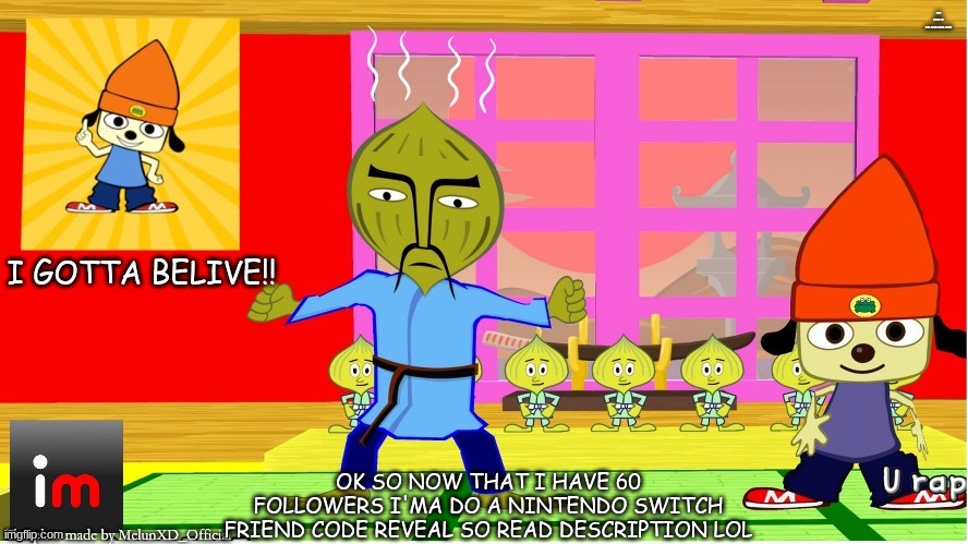 so this is for peeps who use the switch and wanna friend me ig lol | THE CODE IS: SW-3744-7582-7699; OK SO NOW THAT I HAVE 60 FOLLOWERS I'MA DO A NINTENDO SWITCH FRIEND CODE REVEAL SO READ DESCRIPTION LOL | image tagged in parappa temp made bymelunxd_official,epic friend code reveal lmaooooo | made w/ Imgflip meme maker