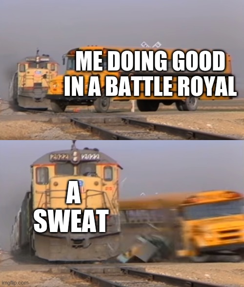 BR in a nutshell | ME DOING GOOD IN A BATTLE ROYAL; A SWEAT | image tagged in a train hitting a school bus | made w/ Imgflip meme maker