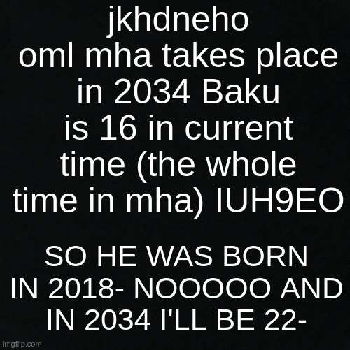 NOOOOOOOO I CAN'T DATE HIM ;-; SCREEEE- I WISH I BORN IN 2018- | jkhdneho oml mha takes place in 2034 Baku is 16 in current time (the whole time in mha) IUH9EO; SO HE WAS BORN IN 2018- NOOOOO AND IN 2034 I'LL BE 22- | image tagged in black | made w/ Imgflip meme maker