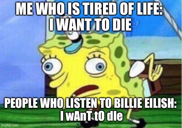 Mocking Spongebob | ME WHO IS TIRED OF LIFE: 
I WANT TO DIE; PEOPLE WHO LISTEN TO BILLIE EILISH:
 I wAnT tO dIe | image tagged in memes,mocking spongebob | made w/ Imgflip meme maker