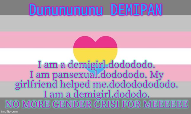 yayayaayaya also credits to who suggested i might be a demigirl | I am a demigirl.dodododo. I am pansexual.dodododo. My girlfriend helped me.dodododododo. I am a demigirl.dododo. NO MORE GENDER CRISI FOR MEEEEEE; Dununununu DEMIPAN | made w/ Imgflip meme maker