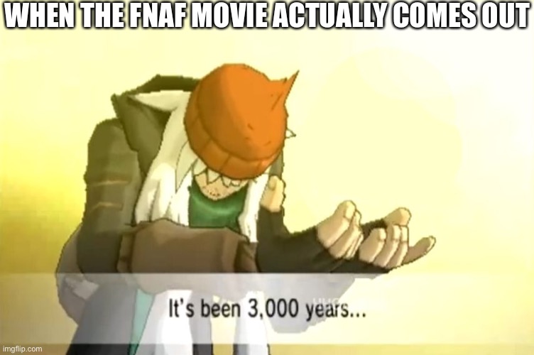 It's been 3000 years | WHEN THE FNAF MOVIE ACTUALLY COMES OUT | image tagged in it's been 3000 years | made w/ Imgflip meme maker