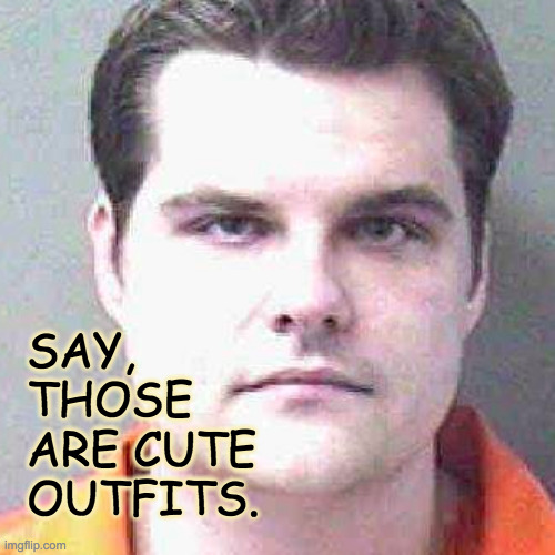 Matt gaetz mug shot | SAY,
THOSE
ARE CUTE
OUTFITS. | image tagged in matt gaetz mug shot | made w/ Imgflip meme maker