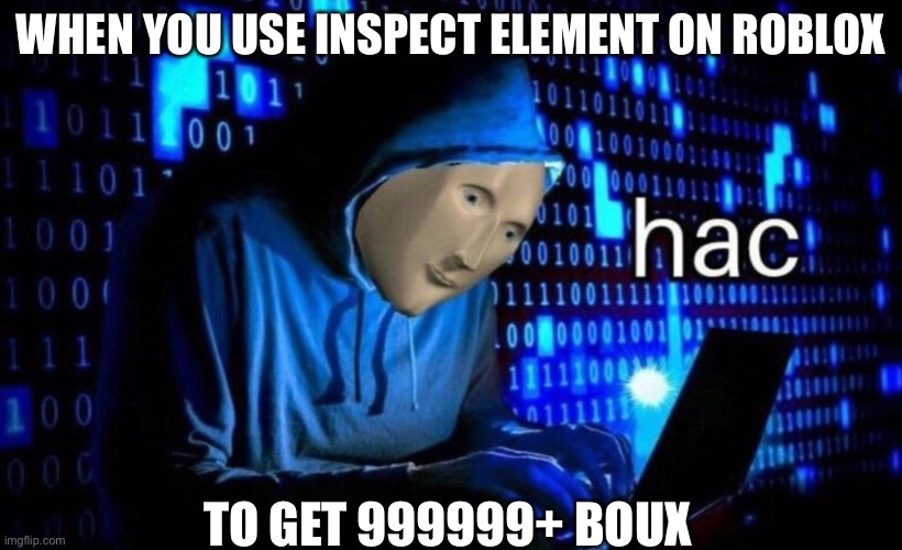 hac | WHEN YOU USE INSPECT ELEMENT ON ROBLOX; TO GET 999999+ BOUX | image tagged in hac | made w/ Imgflip meme maker