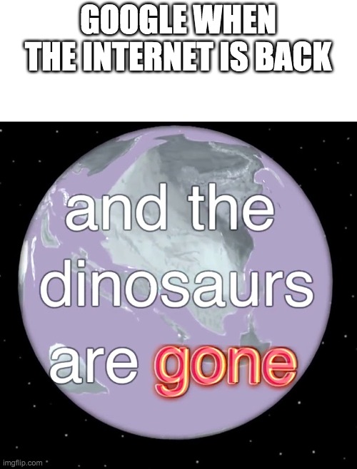 Bill Wurts Dinosaurs Gone | GOOGLE WHEN THE INTERNET IS BACK | image tagged in bill wurts dinosaurs gone | made w/ Imgflip meme maker