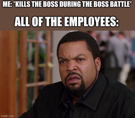 Employee | ME: *KILLS THE BOSS DURING THE BOSS BATTLE*; ALL OF THE EMPLOYEES: | image tagged in nah hold on,memes,funny | made w/ Imgflip meme maker