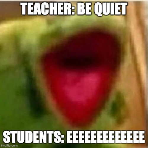 EEEEEEEEEEEEEEEE | TEACHER: BE QUIET; STUDENTS: EEEEEEEEEEEEE | image tagged in ahhhhhhhhhhhhh | made w/ Imgflip meme maker
