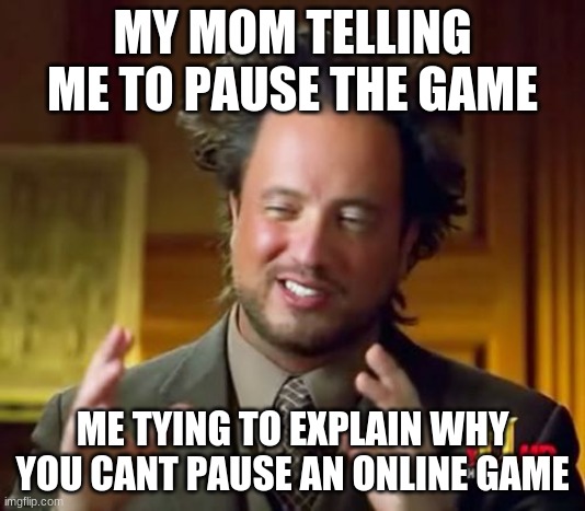 Ancient Aliens Meme | MY MOM TELLING ME TO PAUSE THE GAME; ME TYING TO EXPLAIN WHY YOU CANT PAUSE AN ONLINE GAME | image tagged in memes,ancient aliens | made w/ Imgflip meme maker