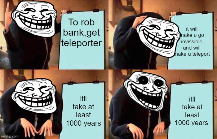 wow, trollge isnt that bad, right? | To rob bank,get teleporter; it will make u go invissible and will make u teleport; itll take at least 1000 years; itll take at least 1000 years | image tagged in memes,gru's plan | made w/ Imgflip meme maker