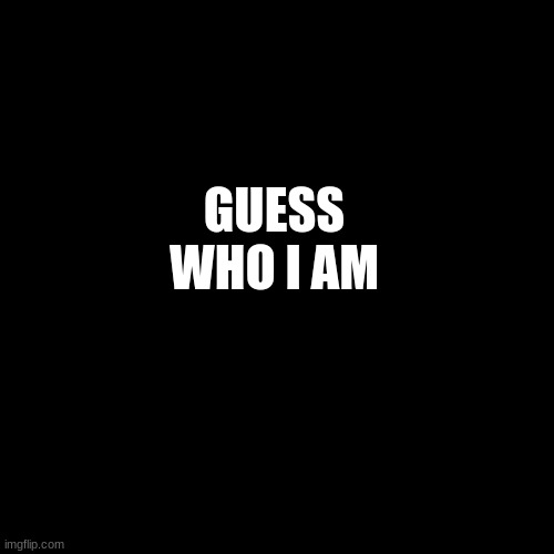 Blank Transparent Square | GUESS WHO I AM | image tagged in memes,blank transparent square | made w/ Imgflip meme maker