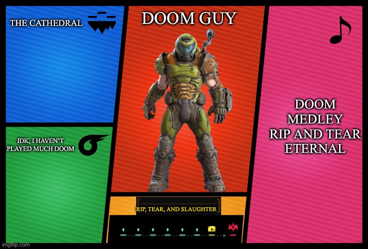 The next fighter I want added | THE CATHEDRAL; DOOM GUY; DOOM MEDLEY
RIP AND TEAR
ETERNAL; IDK, I HAVEN’T PLAYED MUCH DOOM; RIP, TEAR, AND SLAUGHTER | image tagged in smash ultimate dlc fighter profile | made w/ Imgflip meme maker