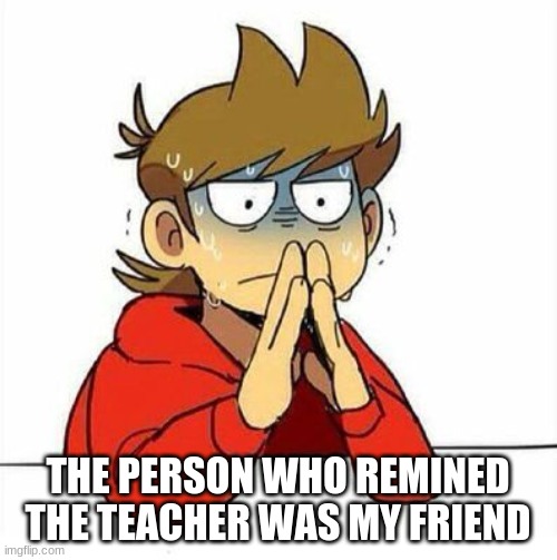 Uncomfortable | THE PERSON WHO REMINED THE TEACHER WAS MY FRIEND | image tagged in uncomfortable | made w/ Imgflip meme maker