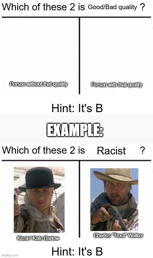 https://imgflip.com/memegenerator/320660172/Which-of-these-2-is-x | Good/Bad quality; Person without that quality; Person with that quality; EXAMPLE:; Racist; Charles "Trout" Walker; Kissin' Kate Barlow | image tagged in which of these 2 is x | made w/ Imgflip meme maker