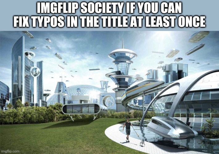 I don't like tipos | IMGFLIP SOCIETY IF YOU CAN FIX TYPOS IN THE TITLE AT LEAST ONCE | image tagged in the future world if,meme | made w/ Imgflip meme maker