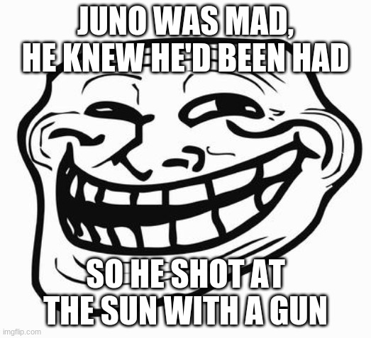 "Ruler Of Everything" by Tally Hall | JUNO WAS MAD, HE KNEW HE'D BEEN HAD; SO HE SHOT AT THE SUN WITH A GUN | image tagged in trollface | made w/ Imgflip meme maker