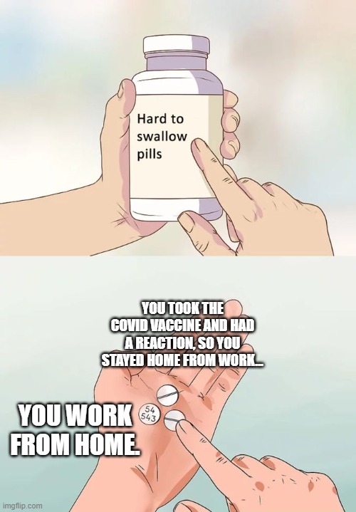 Hard To Swallow Pills | YOU TOOK THE COVID VACCINE AND HAD A REACTION, SO YOU STAYED HOME FROM WORK... YOU WORK FROM HOME. | image tagged in memes,hard to swallow pills | made w/ Imgflip meme maker