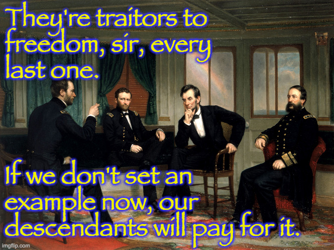 They're traitors to
freedom, sir, every
last one. If we don't set an
example now, our
descendants will pay for it. | made w/ Imgflip meme maker