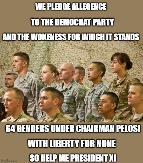 yep | WE PLEDGE ALLEGENCE; TO THE DEMOCRAT PARTY; AND THE WOKENESS FOR WHICH IT STANDS; 64 GENDERS UNDER CHAIRMAN PELOSI; WITH LIBERTY FOR NONE; SO HELP ME PRESIDENT XI | image tagged in democrats,fascism | made w/ Imgflip meme maker