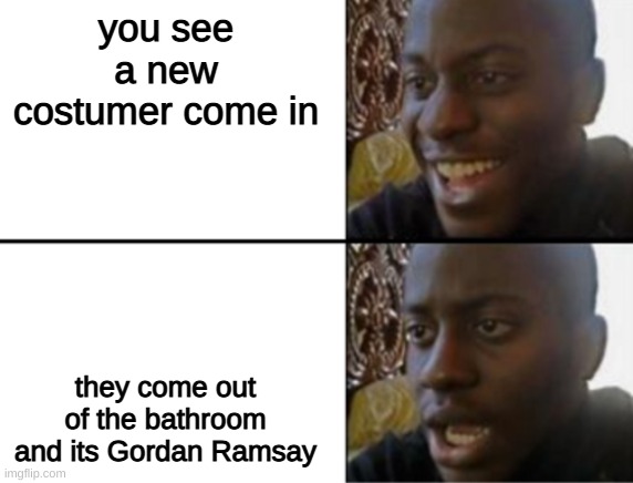 .-. | you see a new costumer come in; they come out of the bathroom and its Gordan Ramsay | image tagged in oh yeah oh no | made w/ Imgflip meme maker