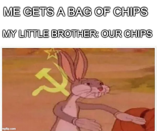 communist bugs bunny | ME GETS A BAG OF CHIPS; MY LITTLE BROTHER: OUR CHIPS | image tagged in communist bugs bunny | made w/ Imgflip meme maker