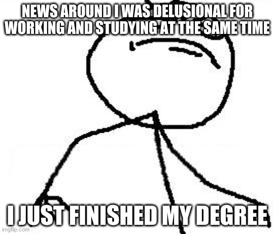 haters gonna hate | NEWS AROUND I WAS DELUSIONAL FOR WORKING AND STUDYING AT THE SAME TIME; I JUST FINISHED MY DEGREE | image tagged in memes,fk yeah | made w/ Imgflip meme maker