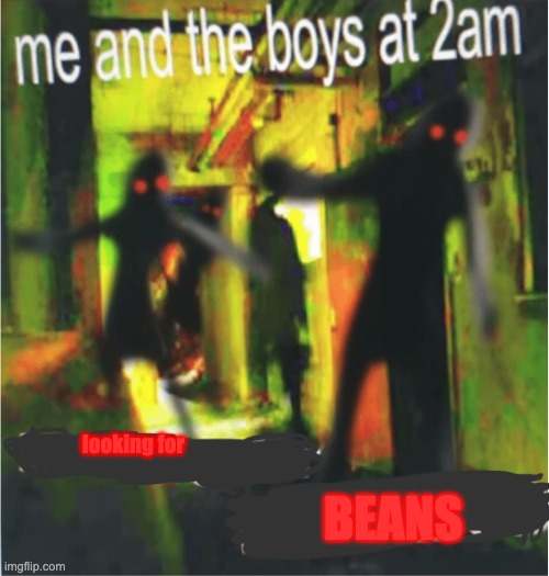 Me and the boy at 2am, X | BEANS; looking for | image tagged in me and the boy at 2am x | made w/ Imgflip meme maker