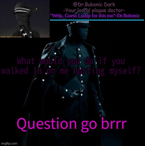 im fine i was just asking | What would you do if you walked in on me hurting myself? Question go brrr | image tagged in bubonics scp 1678-a temp | made w/ Imgflip meme maker