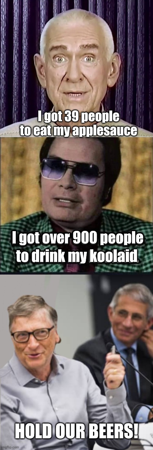 The new cult leaders | I got 39 people to eat my applesauce; I got over 900 people; to drink my koolaid; HOLD OUR BEERS! | image tagged in bill gates,dr fauci,covid 19,coronavirus,vaccines,cult | made w/ Imgflip meme maker