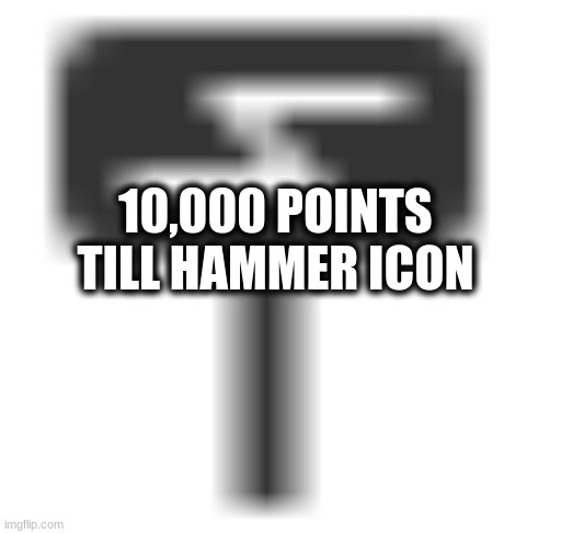 PLz help | 10,000 POINTS TILL HAMMER ICON | made w/ Imgflip meme maker