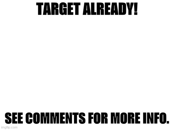 New target! | TARGET ALREADY! SEE COMMENTS FOR MORE INFO. | image tagged in blank white template | made w/ Imgflip meme maker
