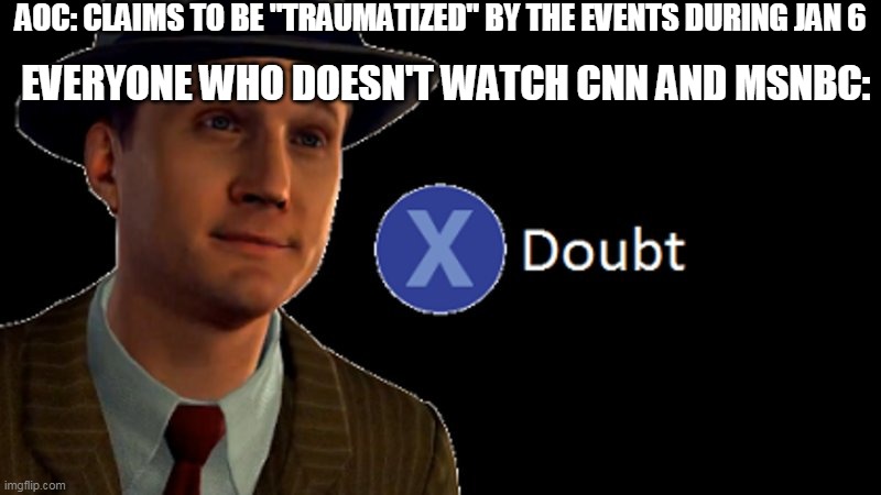 L.A. Noire Press X To Doubt | AOC: CLAIMS TO BE "TRAUMATIZED" BY THE EVENTS DURING JAN 6; EVERYONE WHO DOESN'T WATCH CNN AND MSNBC: | image tagged in l a noire press x to doubt | made w/ Imgflip meme maker