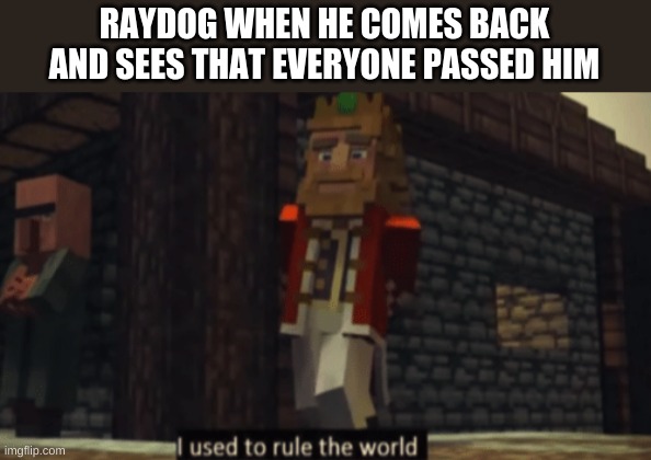 meme | RAYDOG WHEN HE COMES BACK AND SEES THAT EVERYONE PASSED HIM | image tagged in i used to rule the world | made w/ Imgflip meme maker