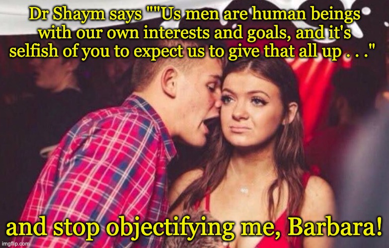 EDM Mansplainer | Dr Shaym says ""Us men are human beings with our own interests and goals, and it's selfish of you to expect us to give that all up . . ." an | image tagged in edm mansplainer | made w/ Imgflip meme maker
