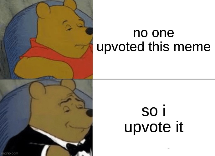 Tuxedo Winnie The Pooh | no one upvoted this meme; so i upvote it | image tagged in memes,tuxedo winnie the pooh | made w/ Imgflip meme maker