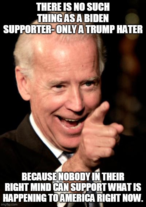 Then again, liberalism is a mental disorder. | THERE IS NO SUCH THING AS A BIDEN SUPPORTER- ONLY A TRUMP HATER; BECAUSE NOBODY IN THEIR RIGHT MIND CAN SUPPORT WHAT IS HAPPENING TO AMERICA RIGHT NOW. | image tagged in memes,smilin biden | made w/ Imgflip meme maker