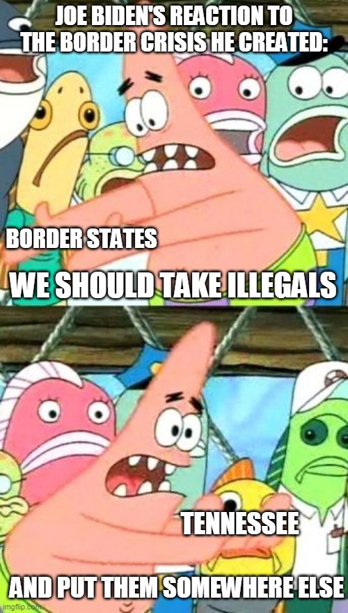 Put It Somewhere Else Patrick | JOE BIDEN'S REACTION TO THE BORDER CRISIS HE CREATED:; BORDER STATES; WE SHOULD TAKE ILLEGALS; TENNESSEE; AND PUT THEM SOMEWHERE ELSE | image tagged in memes,put it somewhere else patrick | made w/ Imgflip meme maker