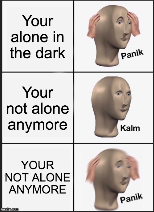 Panik Kalm Panik | Your alone in the dark; Your not alone anymore; YOUR NOT ALONE ANYMORE | image tagged in memes,panik kalm panik | made w/ Imgflip meme maker