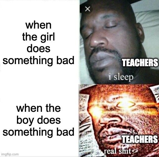 Teachers be like | when the girl does something bad; TEACHERS; when the boy does something bad; TEACHERS | image tagged in i sleep,real shit | made w/ Imgflip meme maker