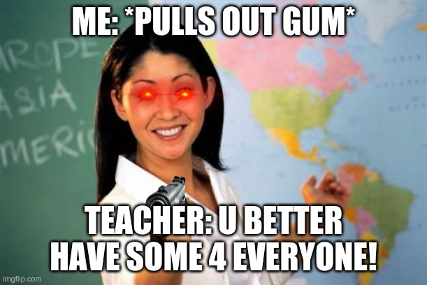 Unhelpful High School Teacher Meme | ME: *PULLS OUT GUM*; TEACHER: U BETTER HAVE SOME 4 EVERYONE! | image tagged in memes,unhelpful high school teacher | made w/ Imgflip meme maker