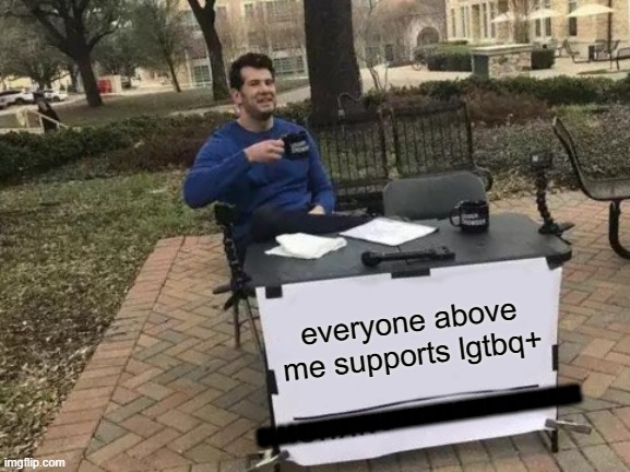 Change My Mind Meme | everyone above me supports lgtbq+; BLACKKKKKKKKKKKKKKKKKKKKKKKKKKK | image tagged in memes,change my mind | made w/ Imgflip meme maker