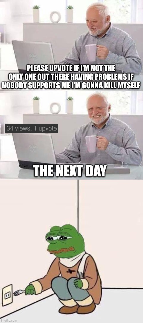 I hope to say goodbye soon | PLEASE UPVOTE IF I’M NOT THE ONLY ONE OUT THERE HAVING PROBLEMS IF NOBODY SUPPORTS ME I’M GONNA KILL MYSELF; THE NEXT DAY | image tagged in memes,hide the pain harold,sad pepe suicide | made w/ Imgflip meme maker