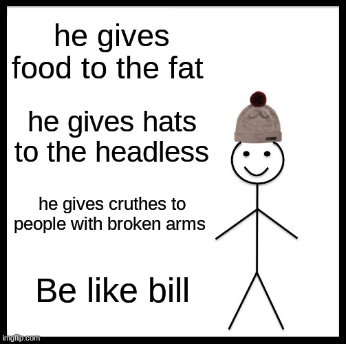 Be Like Bill Meme | he gives food to the fat; he gives hats to the headless; he gives cruthes to people with broken arms; Be like bill | image tagged in memes,be like bill | made w/ Imgflip meme maker