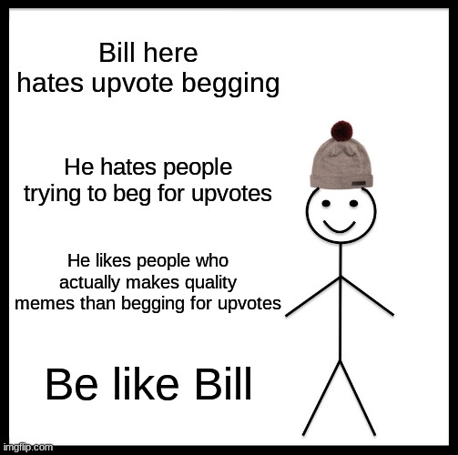 Be Like Bill | Bill here hates upvote begging; He hates people trying to beg for upvotes; He likes people who actually makes quality memes than begging for upvotes; Be like Bill | image tagged in memes,be like bill | made w/ Imgflip meme maker