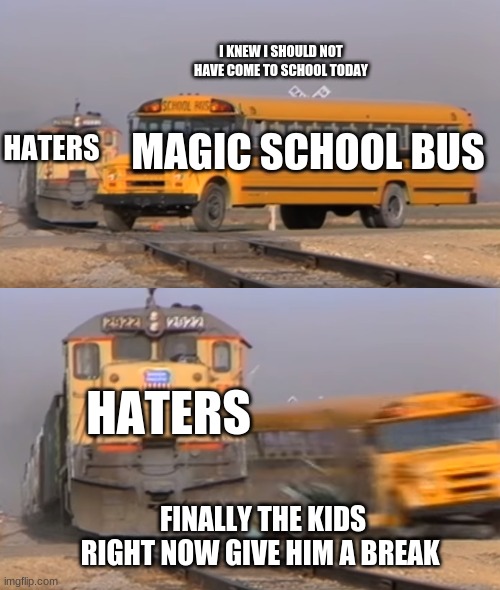 A train hitting a school bus | I KNEW I SHOULD NOT HAVE COME TO SCHOOL TODAY; HATERS; MAGIC SCHOOL BUS; HATERS; FINALLY THE KIDS RIGHT NOW GIVE HIM A BREAK | image tagged in a train hitting a school bus | made w/ Imgflip meme maker