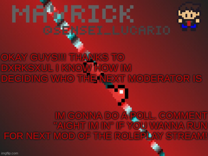 Thanks so much dxrksxul!! [CLOSED] | OKAY GUYS!!! THANKS TO DXRKSXUL I KNOW HOW IM DECIDING WHO THE NEXT MODERATOR IS; IM GONNA DO A POLL. COMMENT "AIGHT IM IN" IF YOU WANNA RUN FOR NEXT MOD OF THE ROLEPLAY STREAM! | image tagged in mavrick pixil template | made w/ Imgflip meme maker