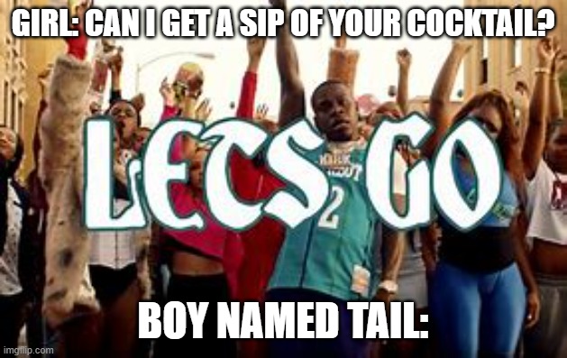 LES GOO | GIRL: CAN I GET A SIP OF YOUR COCKTAIL? BOY NAMED TAIL: | image tagged in lets go,funny memes,dababy,lmao,dank memes,me and the boys | made w/ Imgflip meme maker