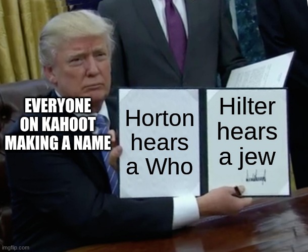 Trump Bill Signing Meme | Horton hears a Who; Hilter hears a jew; EVERYONE ON KAHOOT MAKING A NAME | image tagged in memes,trump bill signing | made w/ Imgflip meme maker