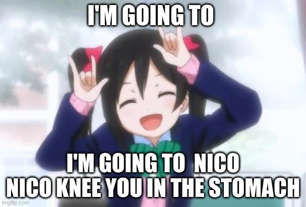 Nico Nico | I'M GOING TO; I'M GOING TO  NICO NICO KNEE YOU IN THE STOMACH | image tagged in anime meme | made w/ Imgflip meme maker