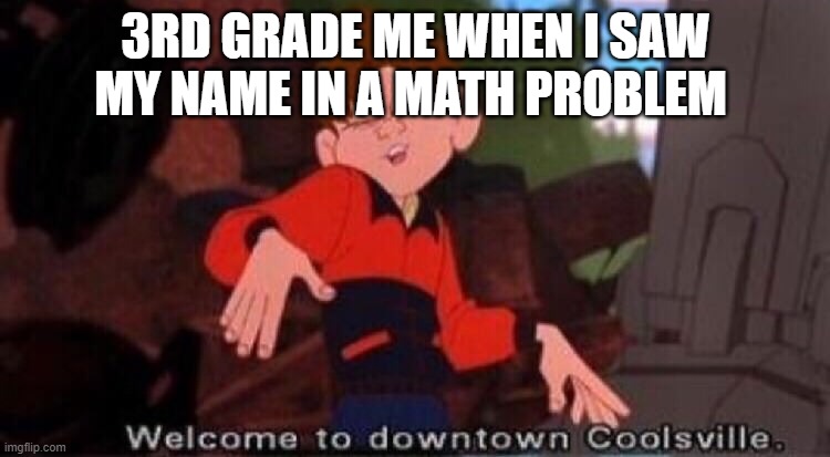 Welcome to Downtown Coolsville | 3RD GRADE ME WHEN I SAW MY NAME IN A MATH PROBLEM | image tagged in welcome to downtown coolsville | made w/ Imgflip meme maker